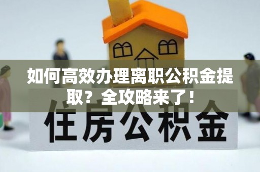 仙游如何高效办理离职公积金提取？全攻略来了！