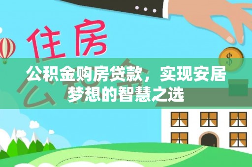 仙游公积金购房贷款，实现安居梦想的智慧之选