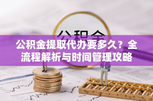 仙游公积金提取代办要多久？全流程解析与时间管理攻略