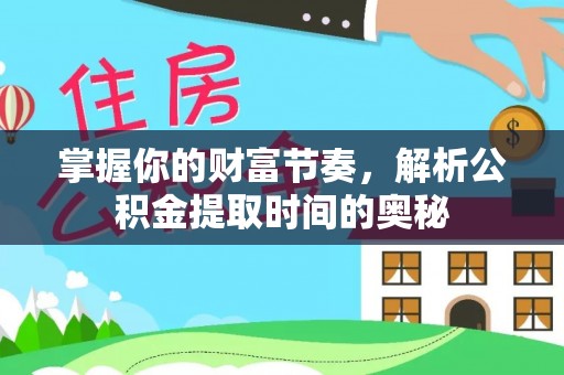 仙游掌握你的财富节奏，解析公积金提取时间的奥秘