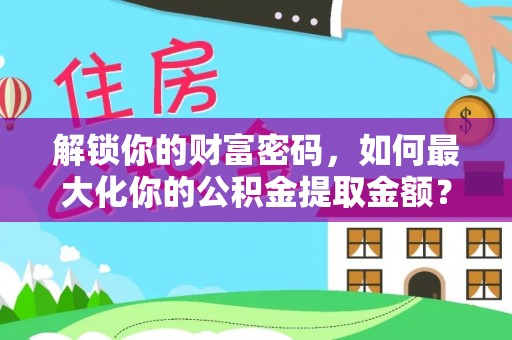 仙游解锁你的财富密码，如何最大化你的公积金提取金额？