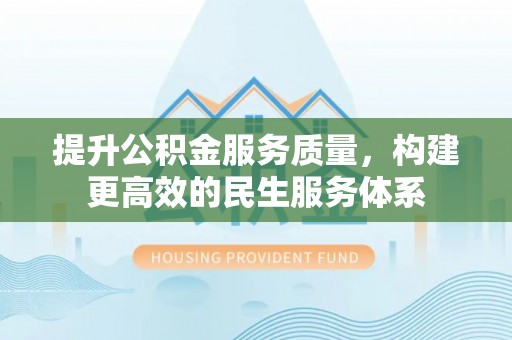 仙游提升公积金服务质量，构建更高效的民生服务体系