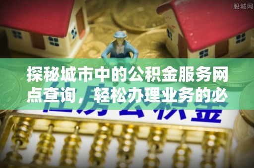 仙游探秘城市中的公积金服务网点查询，轻松办理业务的必备指南