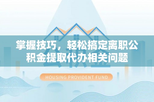 仙游掌握技巧，轻松搞定离职公积金提取代办相关问题