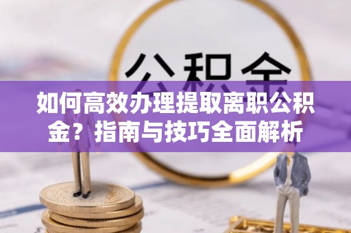 仙游如何高效办理提取离职公积金？指南与技巧全面解析