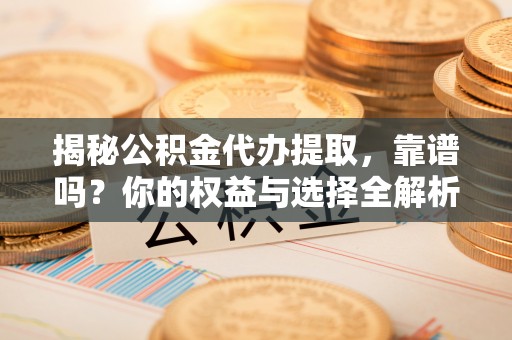 仙游揭秘公积金代办提取，靠谱吗？你的权益与选择全解析