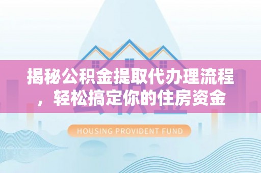仙游揭秘公积金提取代办理流程，轻松搞定你的住房资金