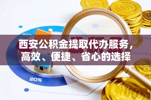仙游西安公积金提取代办服务，高效、便捷、省心的选择
