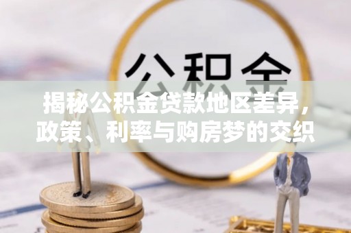 仙游揭秘公积金贷款地区差异，政策、利率与购房梦的交织
