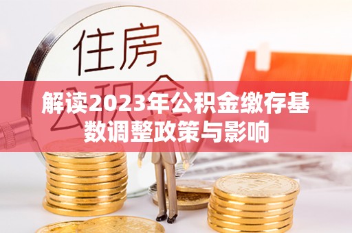 仙游解读2023年公积金缴存基数调整政策与影响