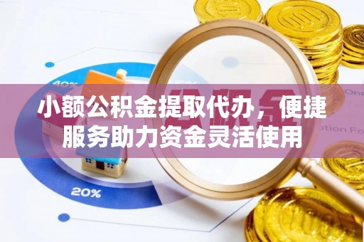 仙游小额公积金提取代办，便捷服务助力资金灵活使用