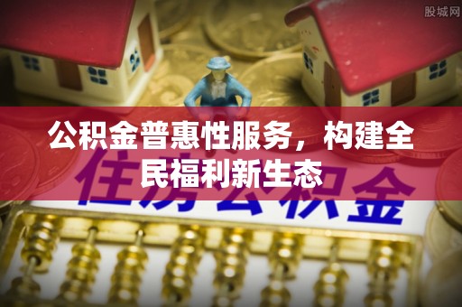 仙游公积金普惠性服务，构建全民福利新生态