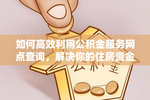 仙游如何高效利用公积金服务网点查询，解决你的住房资金难题