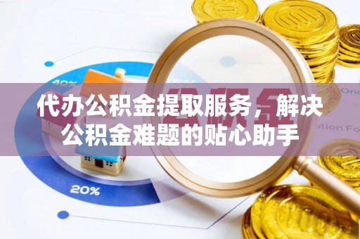 仙游代办公积金提取服务，解决公积金难题的贴心助手