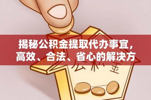 仙游揭秘公积金提取代办事宜，高效、合法、省心的解决方案