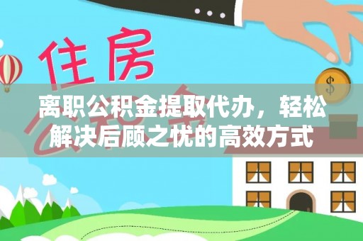 仙游离职公积金提取代办，轻松解决后顾之忧的高效方式