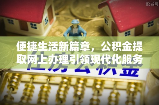 仙游便捷生活新篇章，公积金提取网上办理引领现代化服务