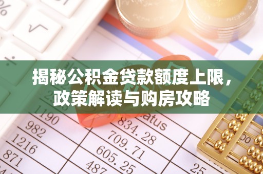 仙游揭秘公积金贷款额度上限，政策解读与购房攻略