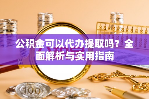 仙游公积金可以代办提取吗？全面解析与实用指南