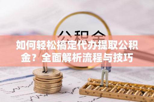 仙游如何轻松搞定代办提取公积金？全面解析流程与技巧