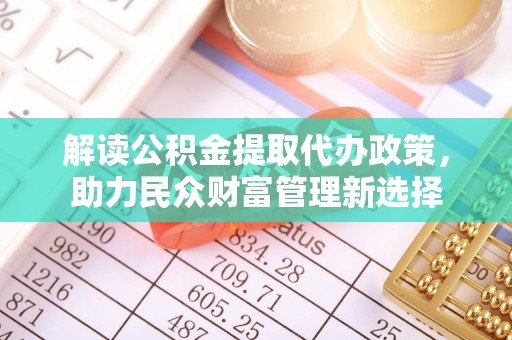 仙游解读公积金提取代办政策，助力民众财富管理新选择