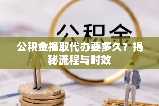 仙游公积金提取代办要多久？揭秘流程与时效