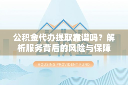 仙游公积金代办提取靠谱吗？解析服务背后的风险与保障