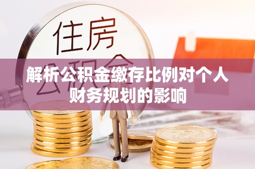 仙游解析公积金缴存比例对个人财务规划的影响
