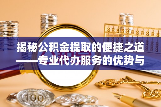仙游揭秘公积金提取的便捷之道——专业代办服务的优势与选择