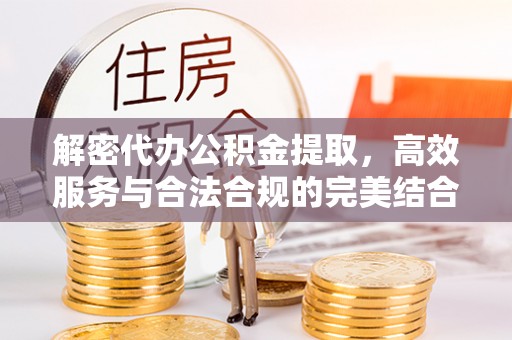 仙游解密代办公积金提取，高效服务与合法合规的完美结合