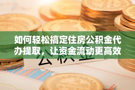 仙游如何轻松搞定住房公积金代办提取，让资金流动更高效