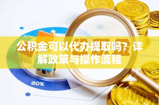 仙游公积金可以代办提取吗？详解政策与操作流程