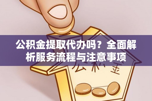 仙游公积金提取代办吗？全面解析服务流程与注意事项