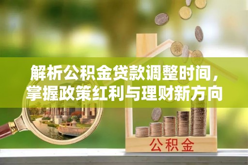 仙游解析公积金贷款调整时间，掌握政策红利与理财新方向