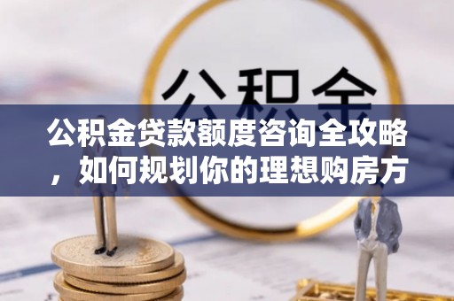仙游公积金贷款额度咨询全攻略，如何规划你的理想购房方案