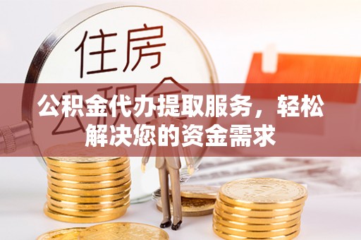 仙游公积金代办提取服务，轻松解决您的资金需求