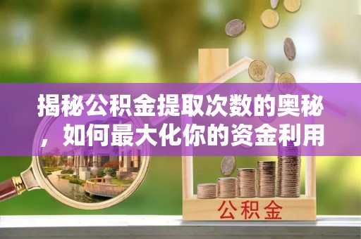 仙游揭秘公积金提取次数的奥秘，如何最大化你的资金利用？