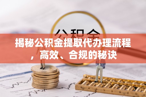 仙游揭秘公积金提取代办理流程，高效、合规的秘诀