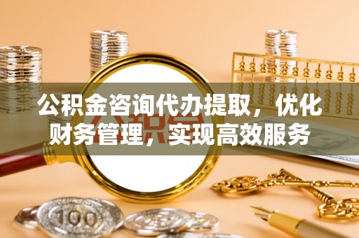 仙游公积金咨询代办提取，优化财务管理，实现高效服务