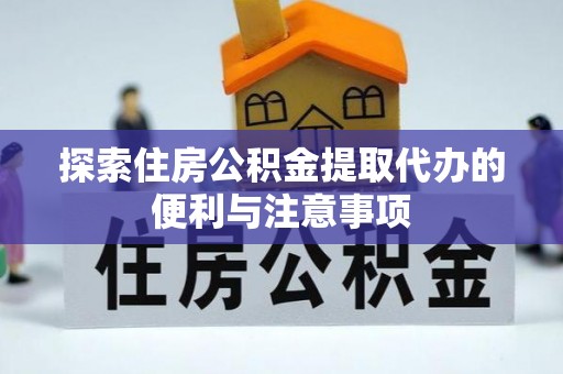仙游探索住房公积金提取代办的便利与注意事项