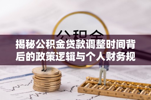 仙游揭秘公积金贷款调整时间背后的政策逻辑与个人财务规划