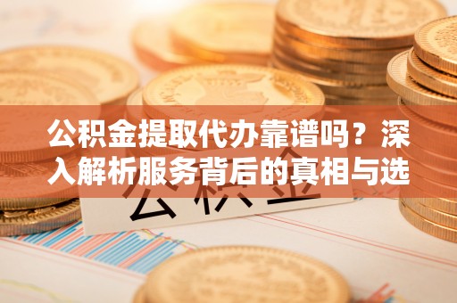 仙游公积金提取代办靠谱吗？深入解析服务背后的真相与选择指南