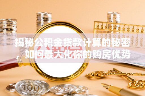 仙游揭秘公积金贷款计算的秘密，如何最大化你的购房优势