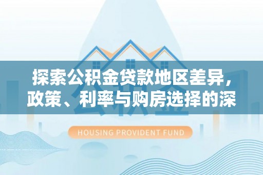 仙游探索公积金贷款地区差异，政策、利率与购房选择的深度解析
