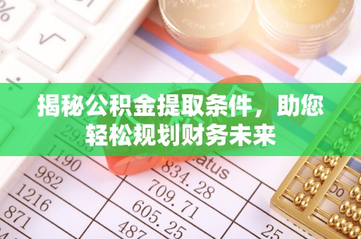 仙游揭秘公积金提取条件，助您轻松规划财务未来