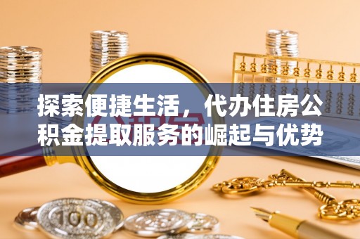 仙游探索便捷生活，代办住房公积金提取服务的崛起与优势