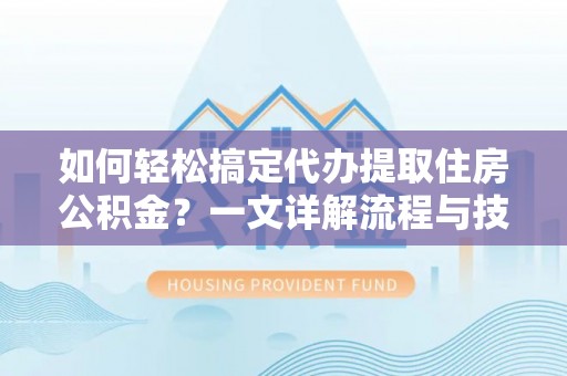仙游如何轻松搞定代办提取住房公积金？一文详解流程与技巧