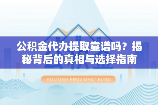 仙游公积金代办提取靠谱吗？揭秘背后的真相与选择指南