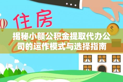 仙游揭秘小额公积金提取代办公司的运作模式与选择指南