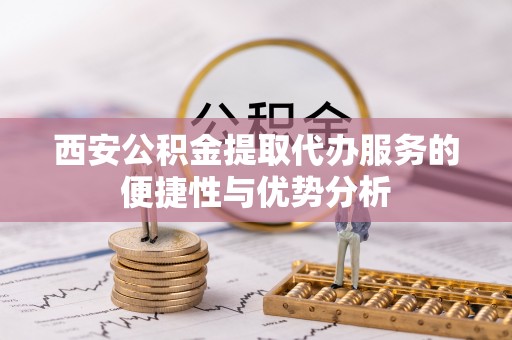 仙游西安公积金提取代办服务的便捷性与优势分析